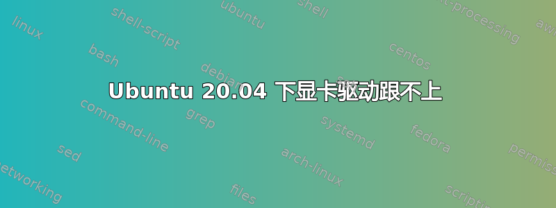 Ubuntu 20.04 下显卡驱动跟不上