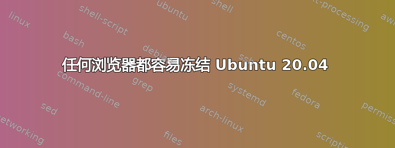 任何浏览器都容易冻结 Ubuntu 20.04