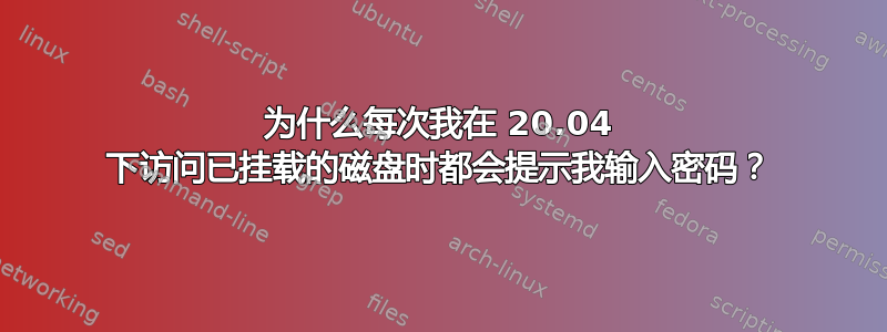 为什么每次我在 20.04 下访问已挂载的磁盘时都会提示我输入密码？