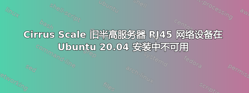 Cirrus Scale 旧半高服务器 RJ45 网络设备在 Ubuntu 20.04 安装中不可用