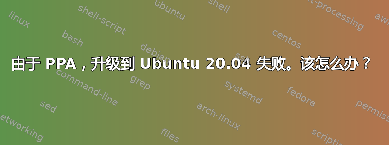 由于 PPA，升级到 Ubuntu 20.04 失败。该怎么办？