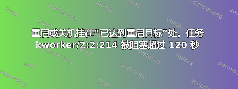 重启或关机挂在“已达到重启目标”处。任务 kworker/2:2:214 被阻塞超过 120 秒