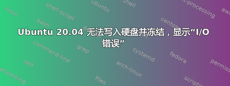 Ubuntu 20.04 无法写入硬盘并冻结，显示“I/O 错误”