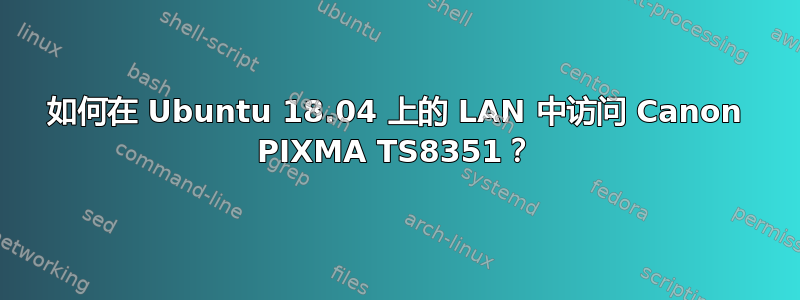 如何在 Ubuntu 18.04 上的 LAN 中访问 Canon PIXMA TS8351？