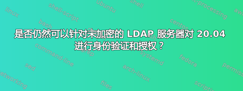 是否仍然可以针对未加密的 LDAP 服务器对 20.04 进行身份验证和授权？