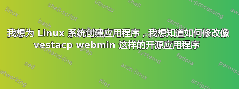 我想为 Linux 系统创建应用程序，我想知道如何修改像 vestacp webmin 这样的开源应用程序 