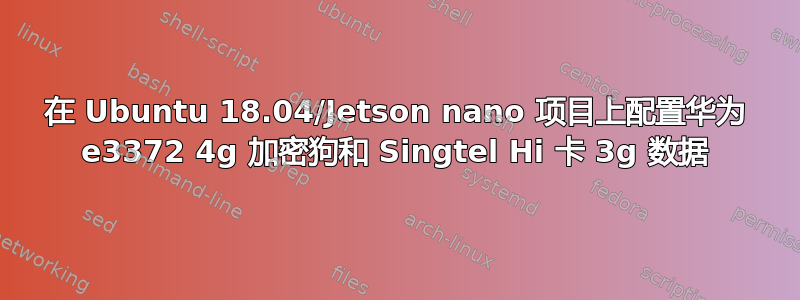 在 Ubuntu 18.04/Jetson nano 项目上配置华为 e3372 4g 加密狗和 Singtel Hi 卡 3g 数据