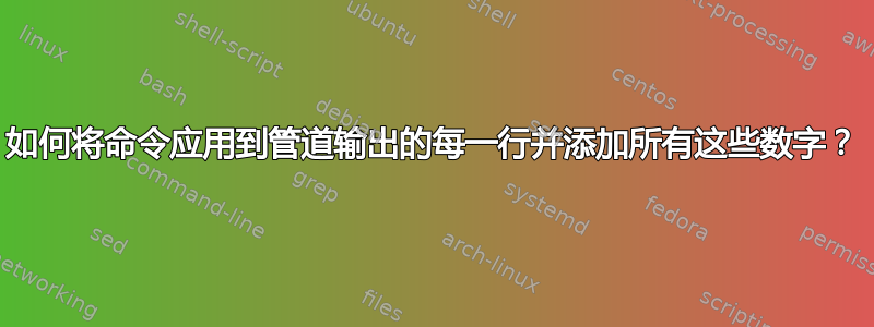 如何将命令应用到管道输出的每一行并添加所有这些数字？