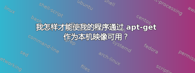 我怎样才能使我的程序通过 apt-get 作为本机映像可用？