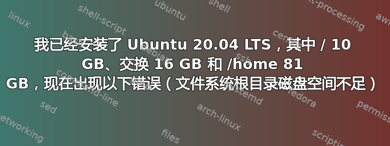 我已经安装了 Ubuntu 20.04 LTS，其中 / 10 GB、交换 16 GB 和 /home 81 GB，现在出现以下错误（文件系统根目录磁盘空间不足）