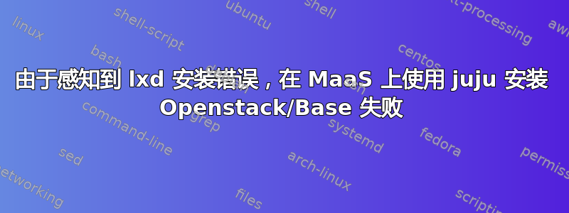 由于感知到 lxd 安装错误，在 MaaS 上使用 juju 安装 Openstack/Base 失败