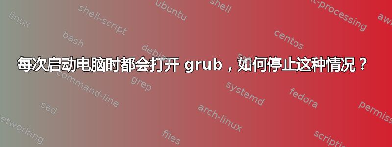 每次启动电脑时都会打开 grub，如何停止这种情况？