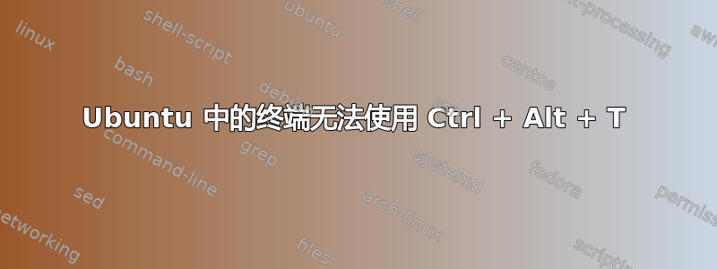 Ubuntu 中的终端无法使用 Ctrl + Alt + T