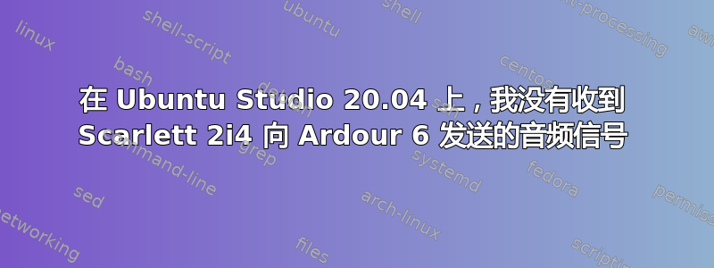 在 Ubuntu Studio 20.04 上，我没有收到 Scarlett 2i4 向 Ardour 6 发送的音频信号