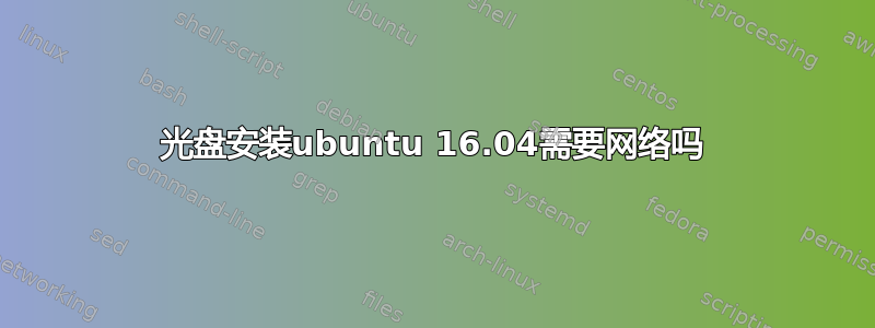 光盘安装ubuntu 16.04需要网络吗