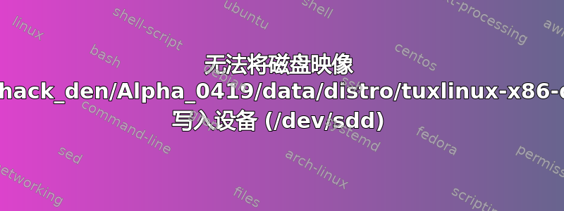 无法将磁盘映像 (/media/hack_den/Alpha_0419/data/distro/tuxlinux-x86-dist.iso) 写入设备 (/dev/sdd)