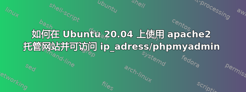 如何在 Ubuntu 20.04 上使用 apache2 托管网站并可访问 ip_adress/phpmyadmin