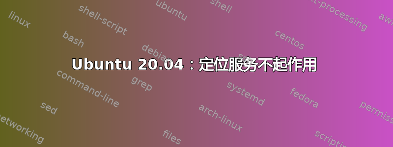 Ubuntu 20.04：定位服务不起作用