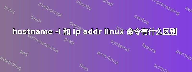 hostname -i 和 ip addr linux 命令有什么区别