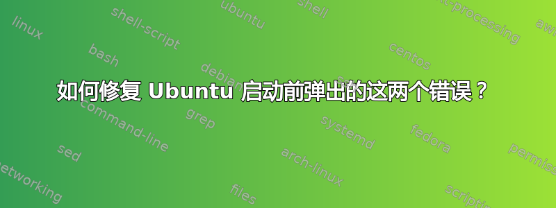 如何修复 Ubuntu 启动前弹出的这两个错误？