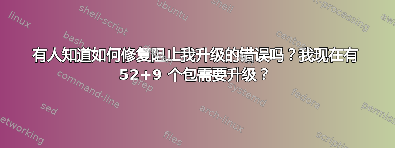 有人知道如何修复阻止我升级的错误吗？我现在有 52+9 个包需要升级？