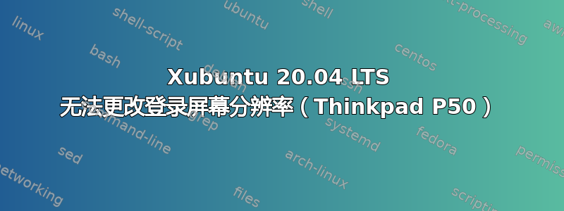 Xubuntu 20.04 LTS 无法更改登录屏幕分辨率（Thinkpad P50）