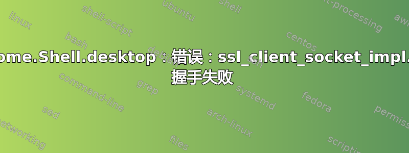 gnome.Shell.desktop：错误：ssl_client_socket_impl.cc 握手失败