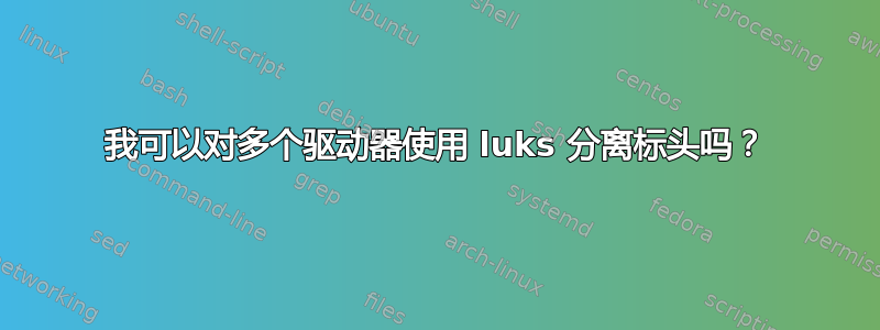 我可以对多个驱动器使用 luks 分离标头吗？