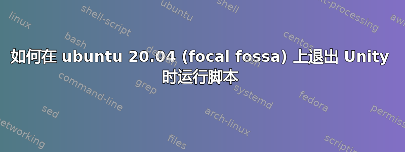 如何在 ubuntu 20.04 (focal fossa) 上退出 Unity 时运行脚本