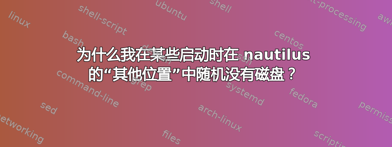 为什么我在某些启动时在 nautilus 的“其他位置”中随机没有磁盘？