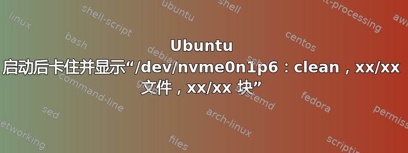 Ubuntu 启动后卡住并显示“/dev/nvme0n1p6：clean，xx/xx 文件，xx/xx 块”