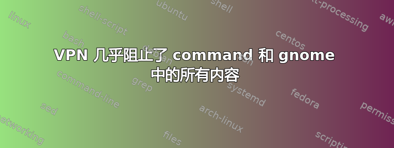 VPN 几乎阻止了 command 和 gnome 中的所有内容