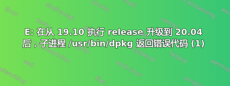 E: 在从 19.10 执行 release 升级到 20.04 后，子进程 /usr/bin/dpkg 返回错误代码 (1)