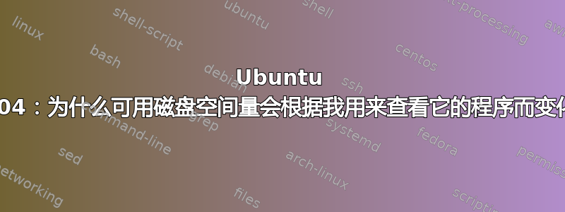 Ubuntu 20.04：为什么可用磁盘空间量会根据我用来查看它的程序而变化？