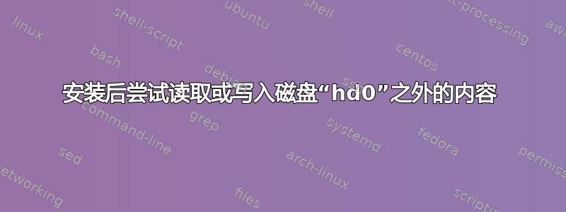 安装后尝试读取或写入磁盘“hd0”之外的内容