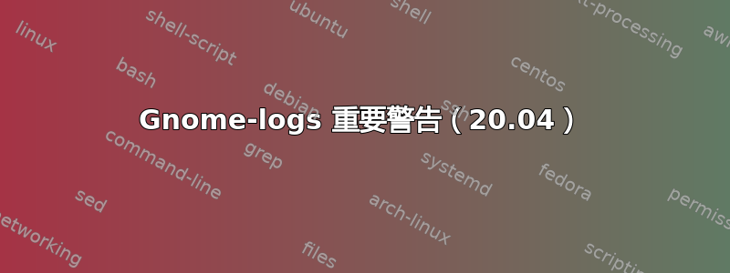 Gnome-logs 重要警告（20.04）