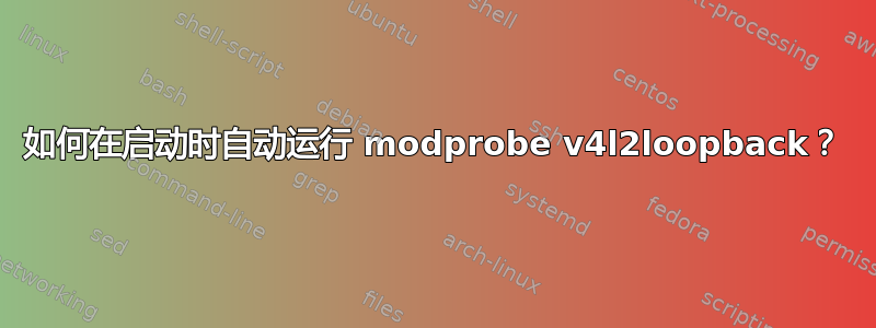 如何在启动时自动运行 modprobe v4l2loopback？