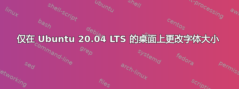 仅在 Ubuntu 20.04 LTS 的桌面上更改字体大小