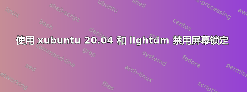 使用 xubuntu 20.04 和 lightdm 禁用屏幕锁定