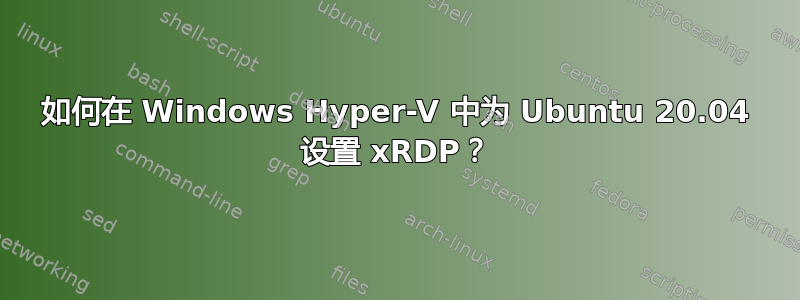 如何在 Windows Hyper-V 中为 Ubuntu 20.04 设置 xRDP？