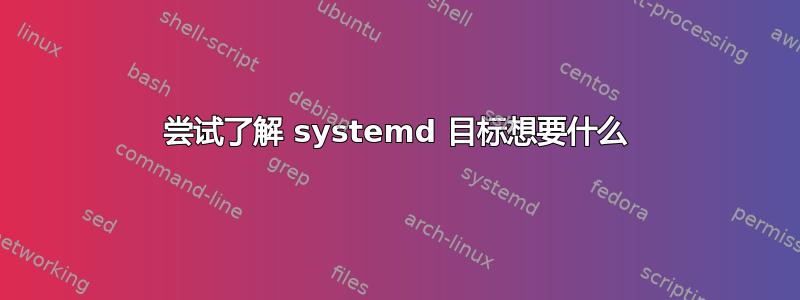 尝试了解 systemd 目标想要什么