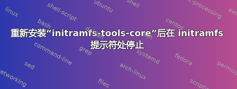 重新安装“initramfs-tools-core”后在 initramfs 提示符处停止