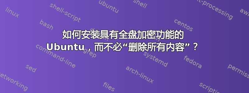 如何安装具有全盘加密功能的 Ubuntu，而不必“删除所有内容”？