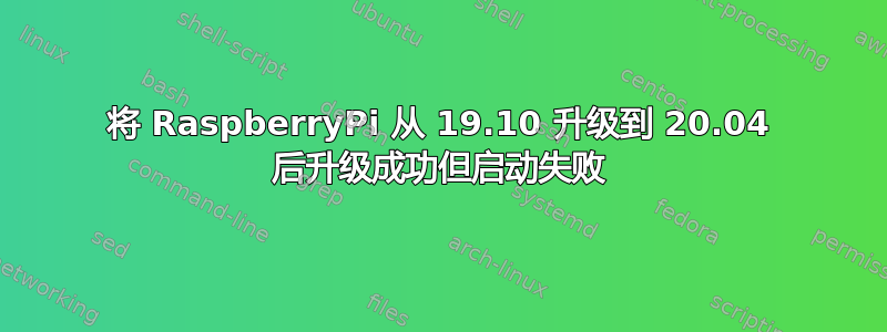 将 RaspberryPi 从 19.10 升级到 20.04 后升级成功但启动失败