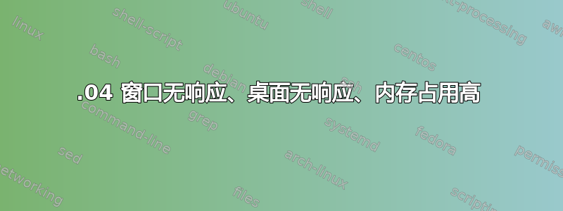 20.04 窗口无响应、桌面无响应、内存占用高