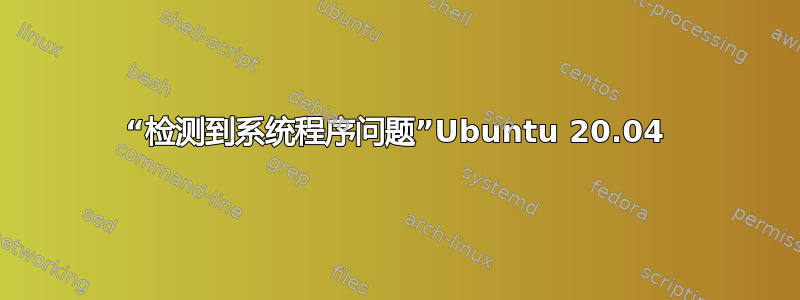 “检测到系统程序问题”Ubuntu 20.04