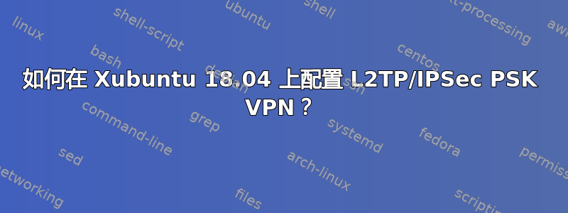 如何在 Xubuntu 18.04 上配置 L2TP/IPSec PSK VPN？