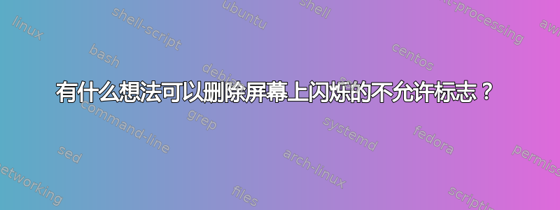 有什么想法可以删除屏幕上闪烁的不允许标志？