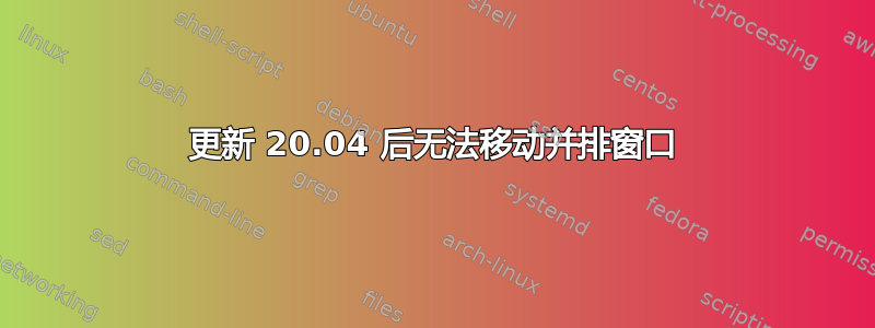 更新 20.04 后无法移动并排窗口