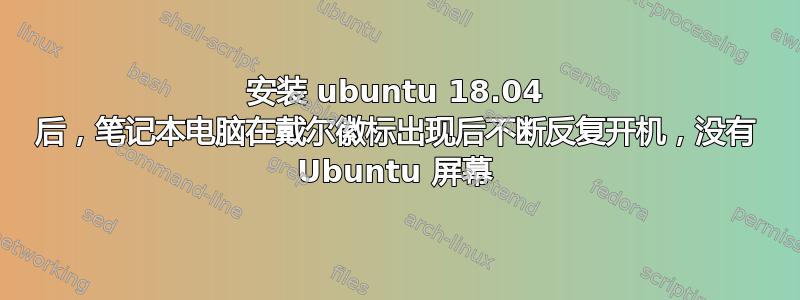 安装 ubuntu 18.04 后，笔记本电脑在戴尔徽标出现后不断反复开机，没有 Ubuntu 屏幕